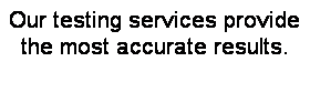 Text Box: Our testing services provide the most accurate results.

